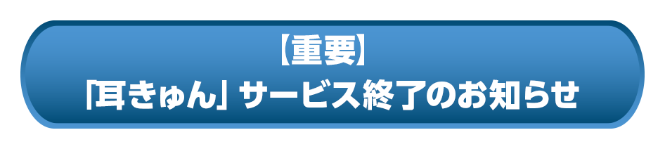 【重要】「耳きゅん」サービス終了のお知らせ