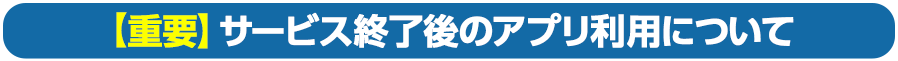 【重要】サービス終了後のアプリ利用について