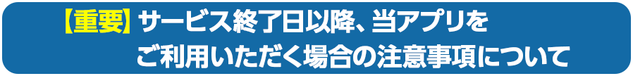 【重要】サービス終了日以降、当アプリをご利用いただく場合の注意事項について