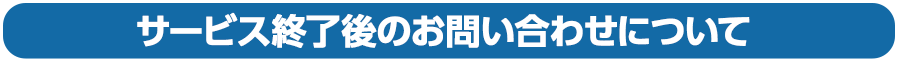 サービス終了後のお問い合わせについて